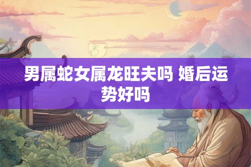 男属蛇女属龙旺夫吗 婚后运势好吗