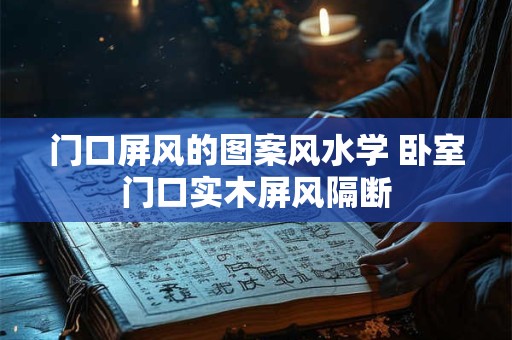门口屏风的图案风水学 卧室门口实木屏风隔断