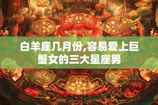 白羊座几月份,容易爱上巨蟹女的三大星座男