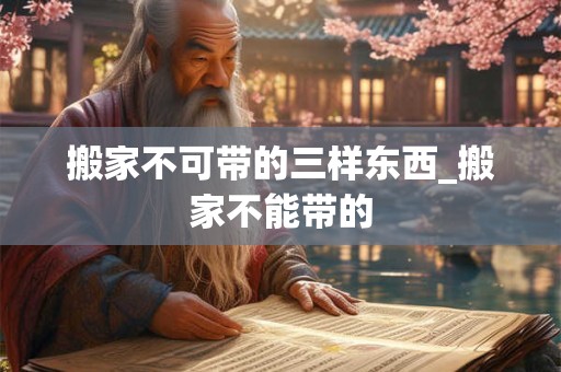 搬家不可带的三样东西_搬家不能带的