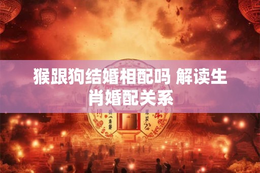 猴跟狗结婚相配吗 解读生肖婚配关系
