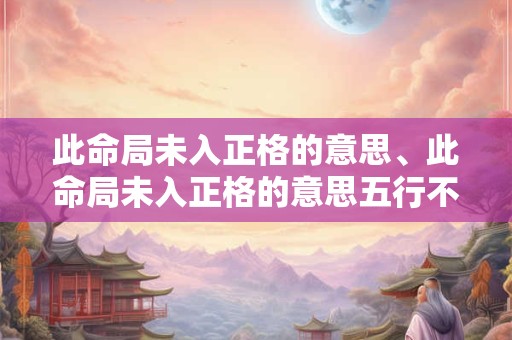 此命局未入正格的意思、此命局未入正格的意思五行不缺