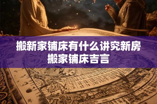 详细阅读:搬新家铺床有什么讲究新房搬家铺床吉言 搬新家铺床有什么讲究新房搬家铺床吉言