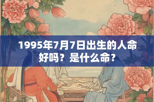 详细阅读:1995年7月7日出生的人命好吗?是什么命? 1995年7月7日出生的人命好吗?是什么命?