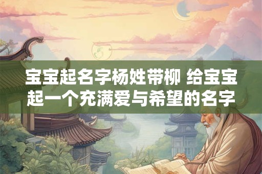 宝宝起名字杨姓带柳 给宝宝起一个充满爱与希望的名字 宝宝起名字杨姓带柳 给宝宝起一个充满爱与希望的名字