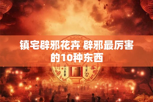 镇宅辟邪花卉 辟邪最厉害的10种东西