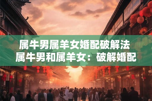 属牛男属羊女婚配破解法 属牛男和属羊女：破解婚配的秘密