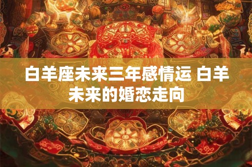 白羊座未来三年感情运 白羊未来的婚恋走向