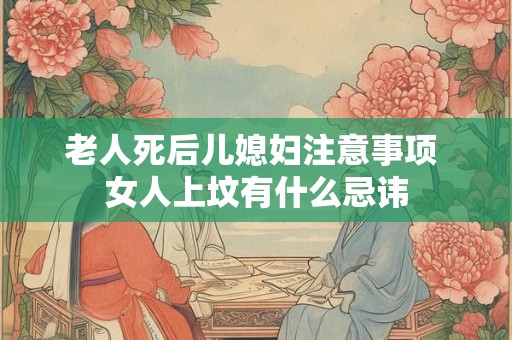 老人死后儿媳妇注意事项 女人上坟有什么忌讳