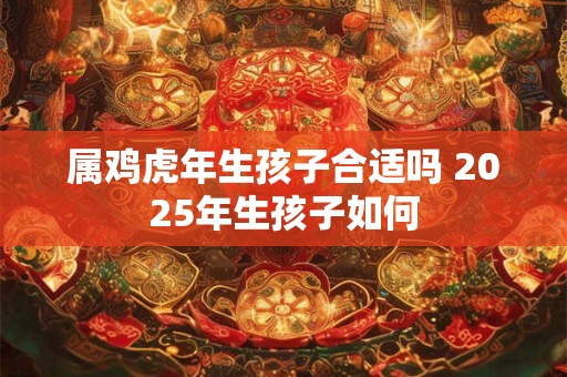 属鸡虎年生孩子合适吗 2025年生孩子如何
