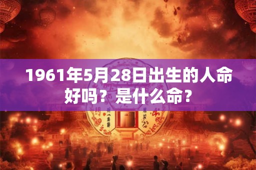 1961年5月28日出生的人命好吗？是什么命？
