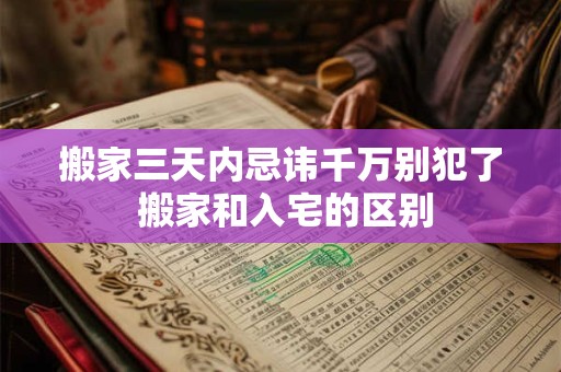 搬家三天内忌讳千万别犯了 搬家和入宅的区别