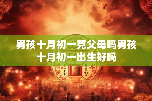 男孩十月初一克父母吗男孩十月初一出生好吗