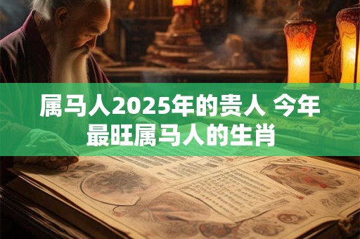 属马人2025年的贵人 今年最旺属马人的生肖
