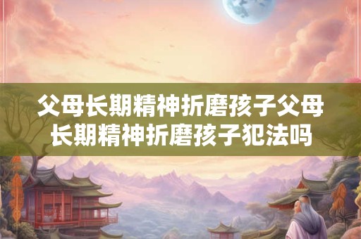 父母长期精神折磨孩子父母长期精神折磨孩子犯法吗