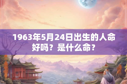 1963年5月24日出生的人命好吗？是什么命？