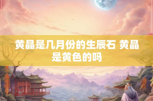黄晶是几月份的生辰石 黄晶是黄色的吗