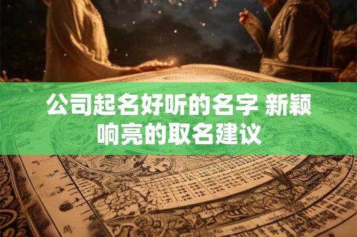公司起名好听的名字 新颖响亮的取名建议