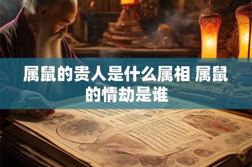 属鼠的贵人是什么属相 属鼠的情劫是谁