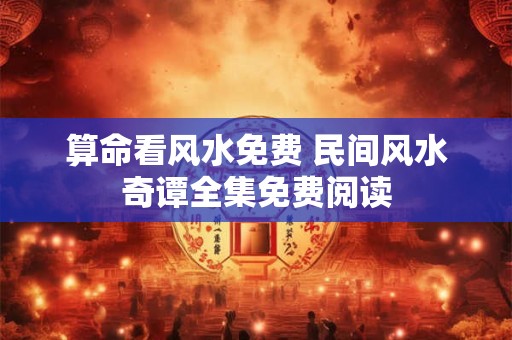 算命看风水免费 民间风水奇谭全集免费阅读 算命看风水免费 民间风水奇谭全集免费阅读