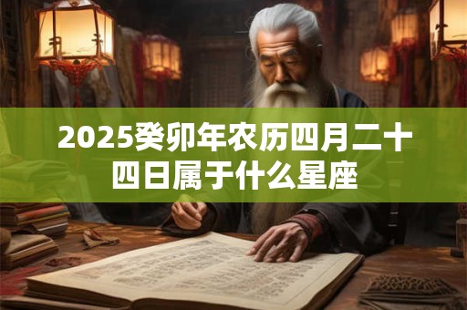 2025癸卯年农历四月二十四日属于什么星座