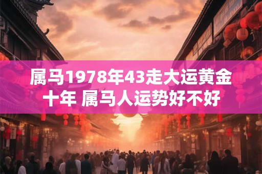 属马1978年43走大运黄金十年 属马人运势好不好