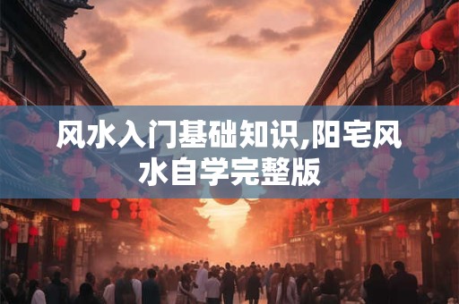 风水入门基础知识,阳宅风水自学完整版