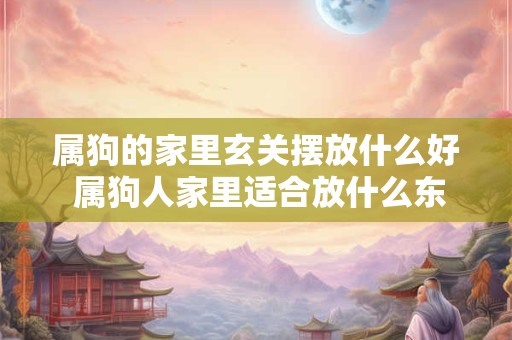 属狗的家里玄关摆放什么好 属狗人家里适合放什么东西