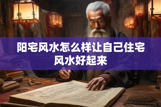 阳宅风水怎么样让自己住宅风水好起来
