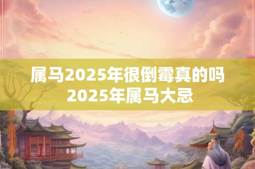 属马2025年很倒霉真的吗 2025年属马大忌 属马2025年很倒霉真的吗 2025年属马大忌