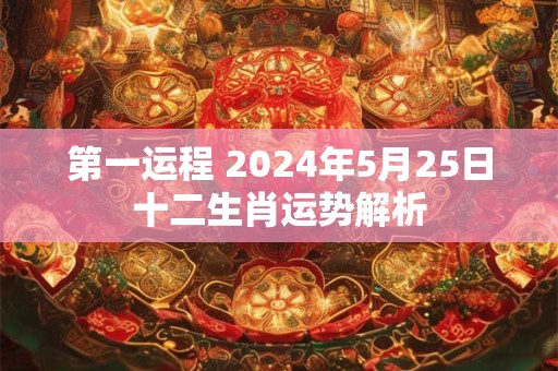第一运程 2024年5月25日十二生肖运势解析
