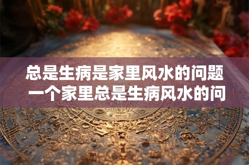 总是生病是家里风水的问题 一个家里总是生病风水的问题
