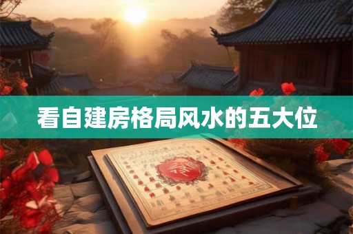看自建房格局风水的五大位