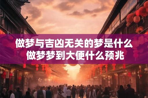 做梦与吉凶无关的梦是什么 做梦梦到大便什么预兆