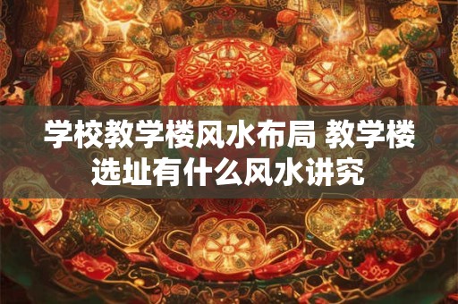 学校教学楼风水布局 教学楼选址有什么风水讲究