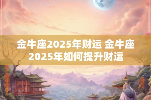 金牛座2025年财运 金牛座2025年如何提升财运