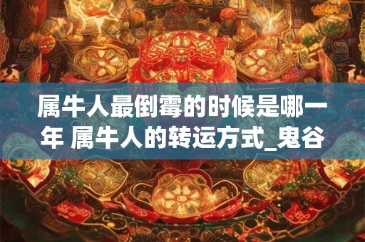 属牛人最倒霉的时候是哪一年 属牛人的转运方式_鬼谷子算命网