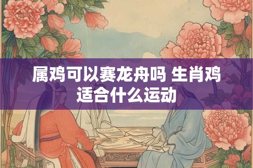 属鸡可以赛龙舟吗 生肖鸡适合什么运动