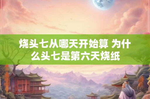 烧头七从哪天开始算 为什么头七是第六天烧纸