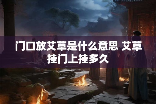 门口放艾草是什么意思 艾草挂门上挂多久