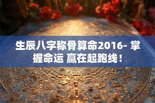 生辰八字称骨算命2016- 掌握命运 赢在起跑线! 生辰八字称骨算命2016- 掌握命运 赢在起跑线!
