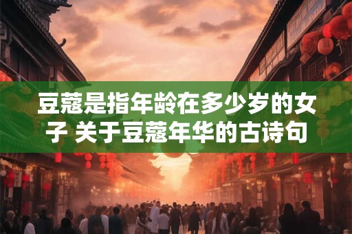豆蔻是指年龄在多少岁的女子 关于豆蔻年华的古诗句
