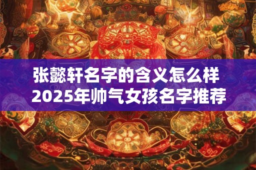 张懿轩名字的含义怎么样 2025年帅气女孩名字推荐