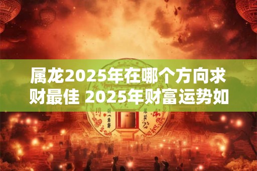属龙2025年在哪个方向求财最佳 2025年财富运势如何