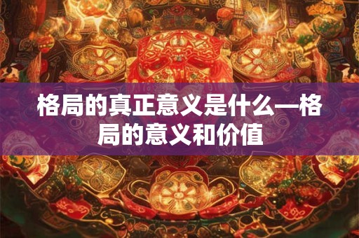 格局的真正意义是什么—格局的意义和价值