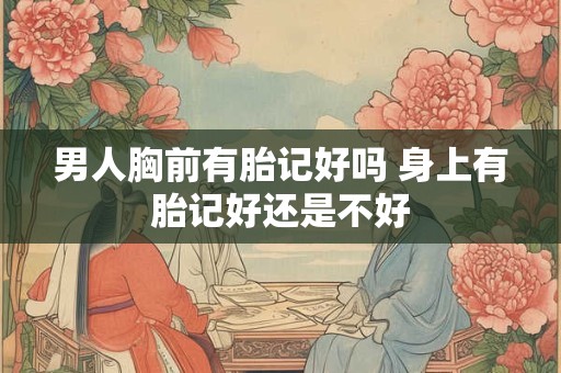 男人胸前有胎记好吗 身上有胎记好还是不好