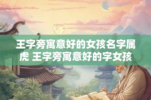 王字旁寓意好的女孩名字属虎 王字旁寓意好的字女孩名字大全