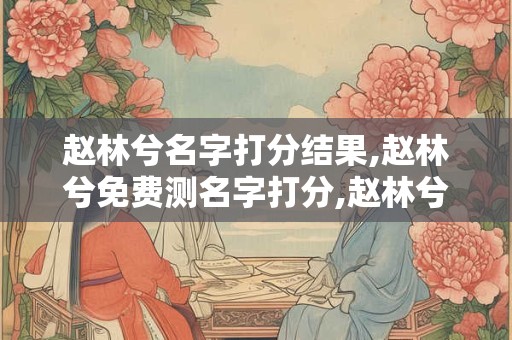 赵林兮名字打分结果,赵林兮免费测名字打分,赵林兮周易免费测名字打分