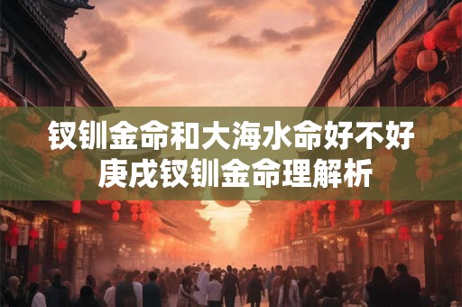 钗钏金命和大海水命好不好 庚戌钗钏金命理解析