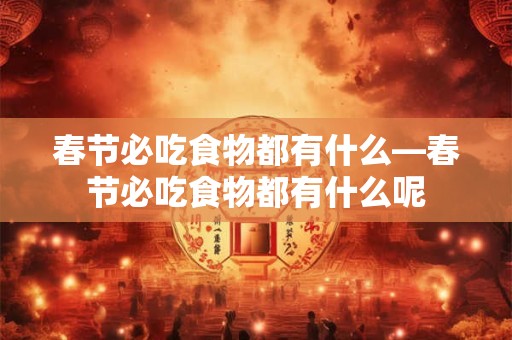 春节必吃食物都有什么—春节必吃食物都有什么呢